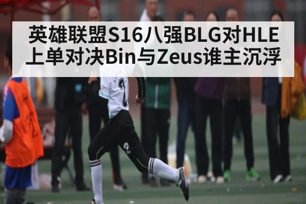 英雄联盟S16八强BLG对HLE上单对决Bin与Zeus谁主沉浮