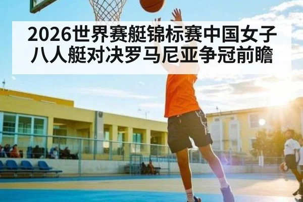 2026世界赛艇锦标赛中国女子八人艇对决罗马尼亚争冠前瞻