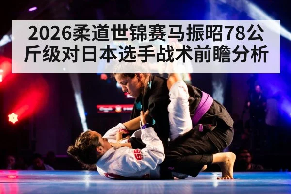 2026柔道世锦赛马振昭78公斤级对日本选手战术前瞻分析